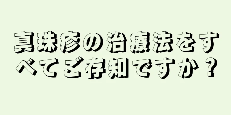 真珠疹の治療法をすべてご存知ですか？