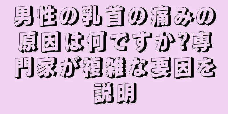 男性の乳首の痛みの原因は何ですか?専門家が複雑な要因を説明