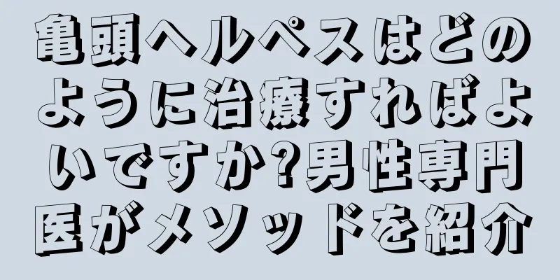 亀頭ヘルペスはどのように治療すればよいですか?男性専門医がメソッドを紹介