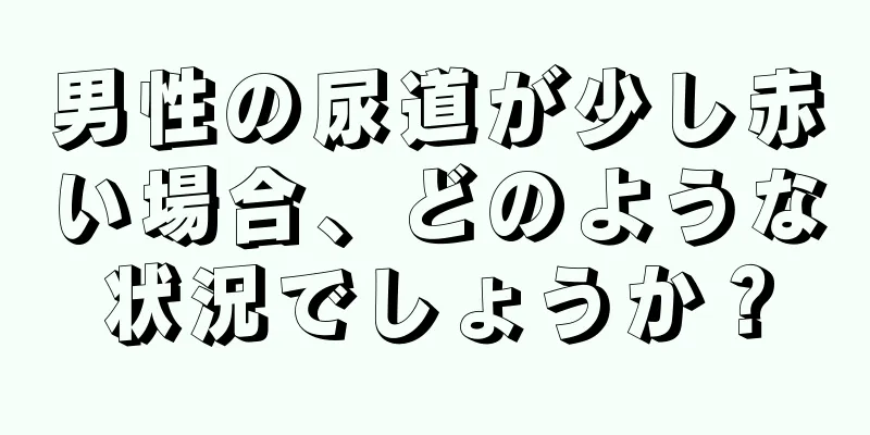 男性の尿道が少し赤い場合、どのような状況でしょうか？