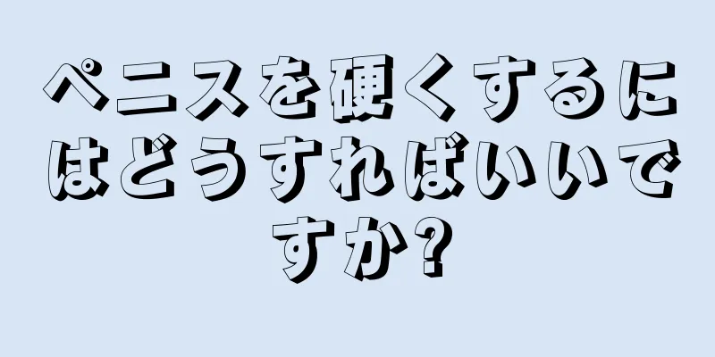 ペニスを硬くするにはどうすればいいですか?