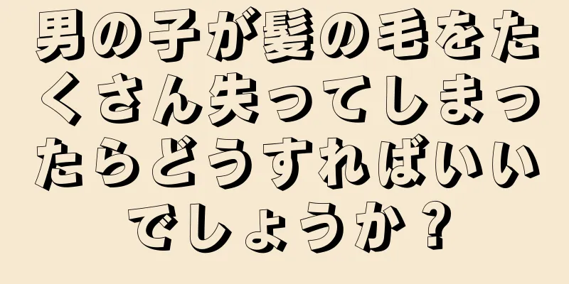 男の子が髪の毛をたくさん失ってしまったらどうすればいいでしょうか？