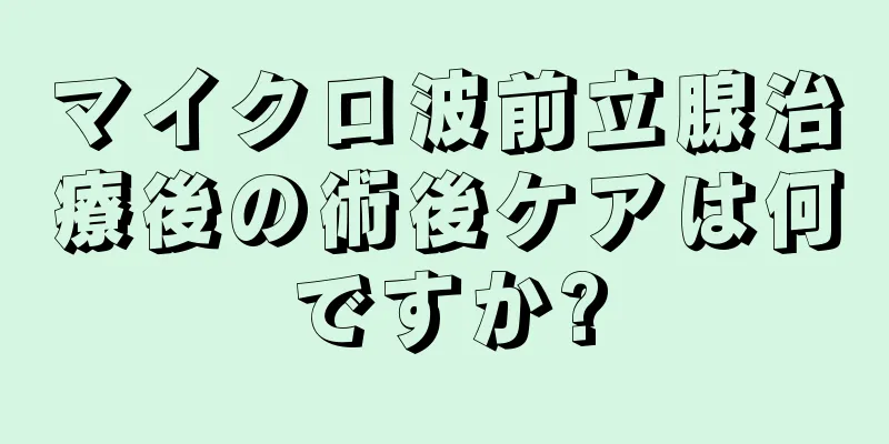 マイクロ波前立腺治療後の術後ケアは何ですか?