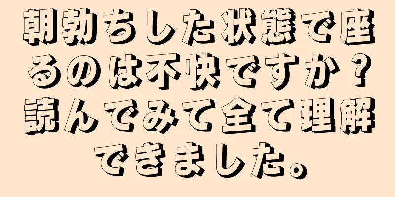 朝勃ちした状態で座るのは不快ですか？読んでみて全て理解できました。