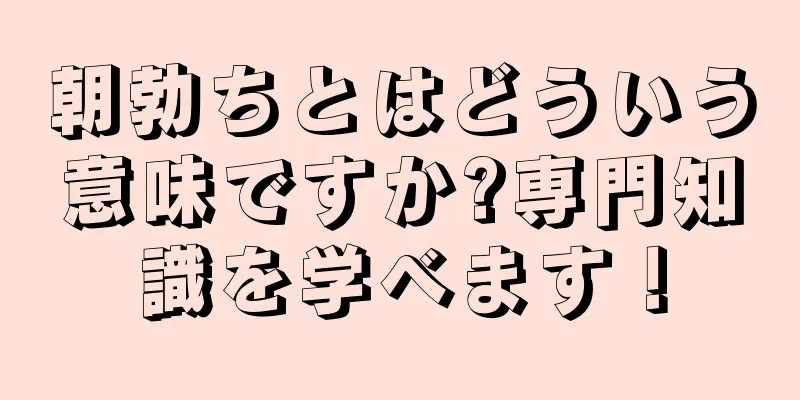 朝勃ちとはどういう意味ですか?専門知識を学べます！
