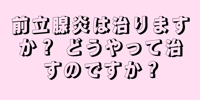 前立腺炎は治りますか？ どうやって治すのですか？