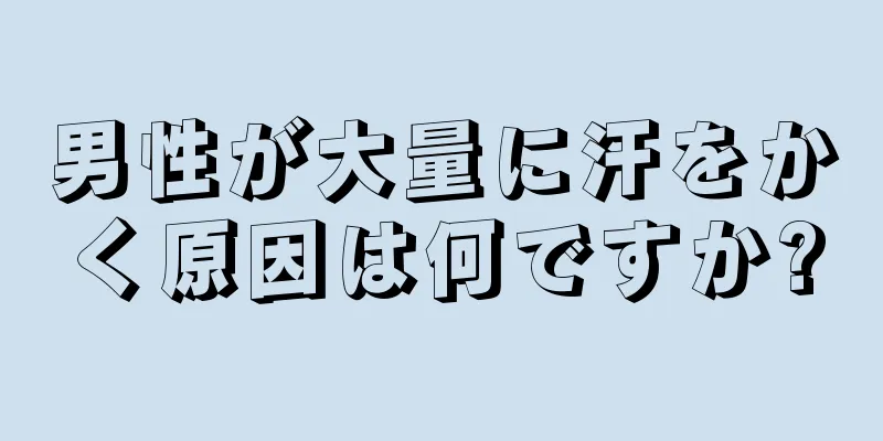 男性が大量に汗をかく原因は何ですか?