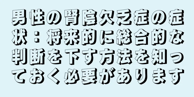 男性の腎陰欠乏症の症状：将来的に総合的な判断を下す方法を知っておく必要があります