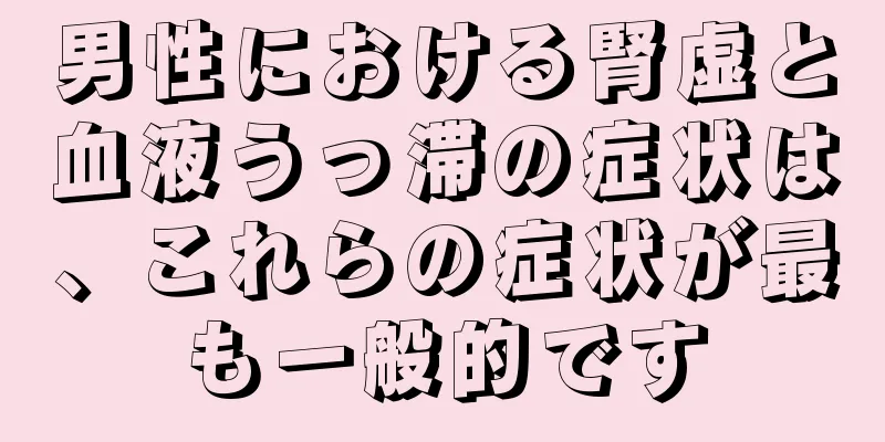 男性における腎虚と血液うっ滞の症状は、これらの症状が最も一般的です