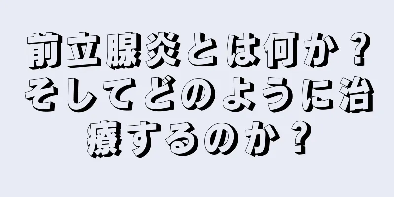 前立腺炎とは何か？そしてどのように治療するのか？