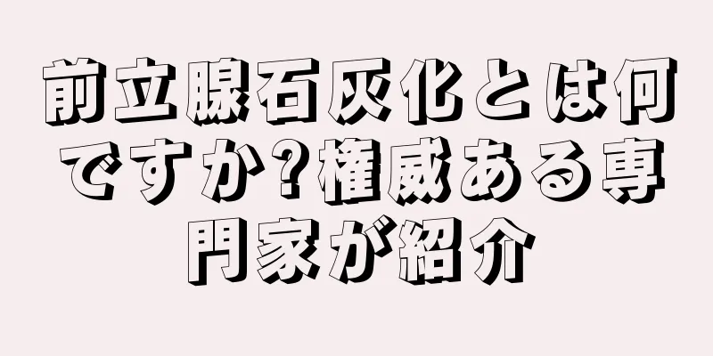 前立腺石灰化とは何ですか?権威ある専門家が紹介