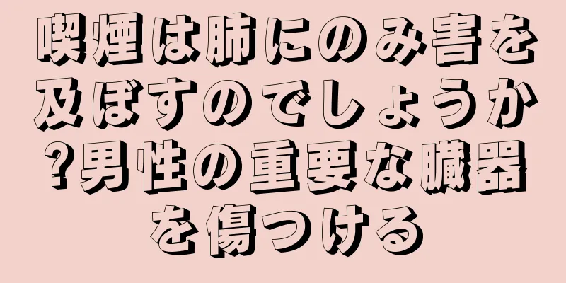 喫煙は肺にのみ害を及ぼすのでしょうか?男性の重要な臓器を傷つける