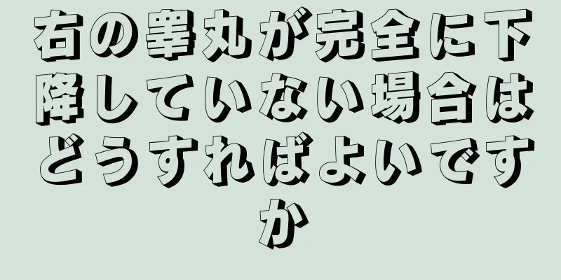右の睾丸が完全に下降していない場合はどうすればよいですか