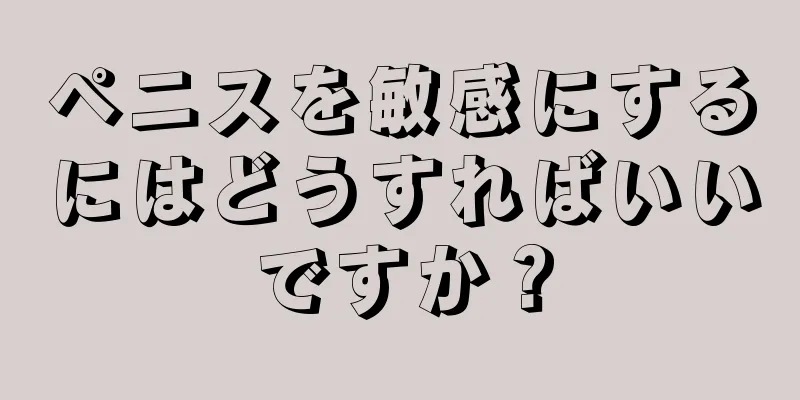 ペニスを敏感にするにはどうすればいいですか？