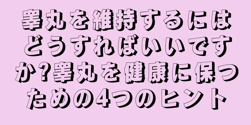 睾丸を維持するにはどうすればいいですか?睾丸を健康に保つための4つのヒント