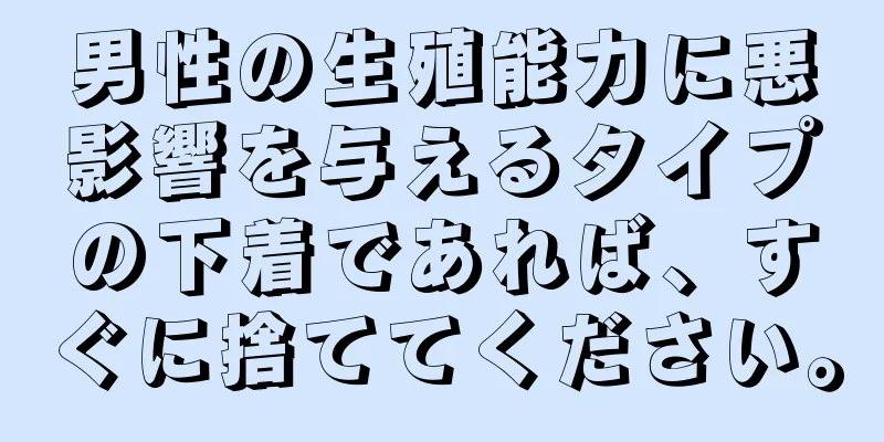 男性の生殖能力に悪影響を与えるタイプの下着であれば、すぐに捨ててください。
