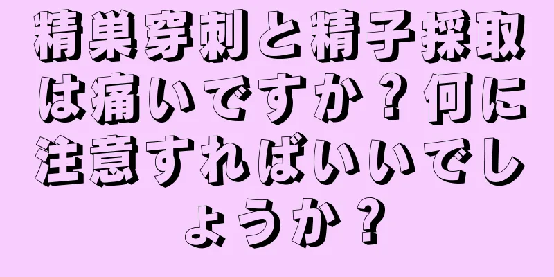 精巣穿刺と精子採取は痛いですか？何に注意すればいいでしょうか？
