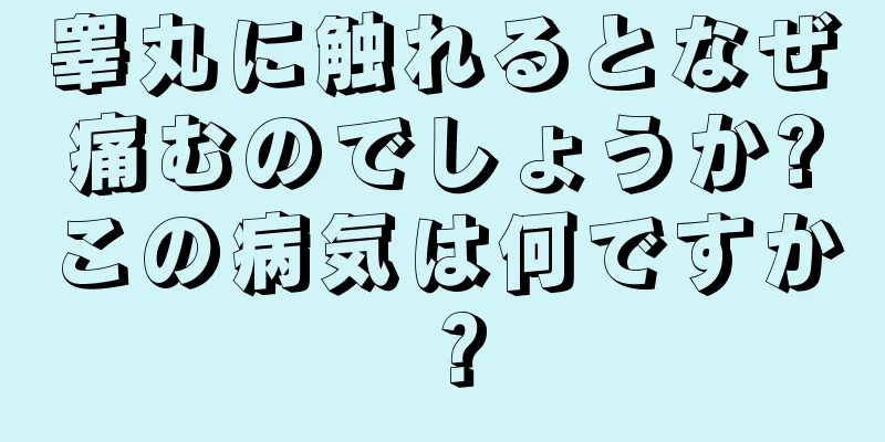 睾丸に触れるとなぜ痛むのでしょうか?この病気は何ですか？