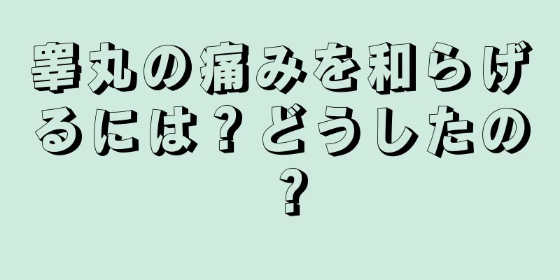 睾丸の痛みを和らげるには？どうしたの？