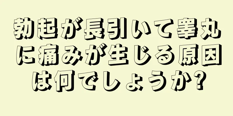 勃起が長引いて睾丸に痛みが生じる原因は何でしょうか?