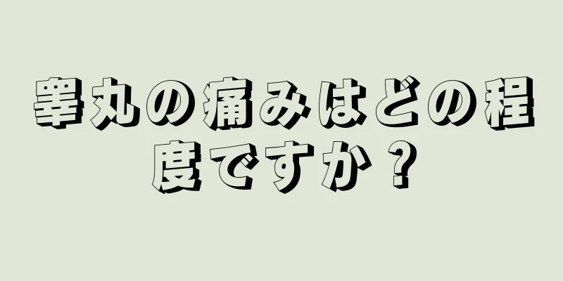 睾丸の痛みはどの程度ですか？