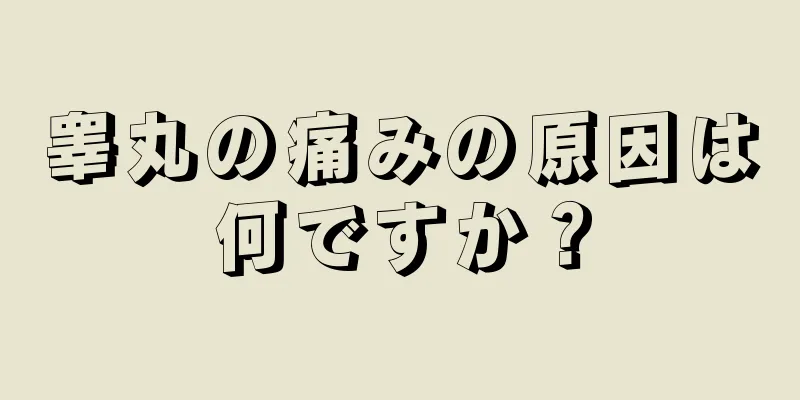 睾丸の痛みの原因は何ですか？