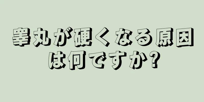睾丸が硬くなる原因は何ですか?