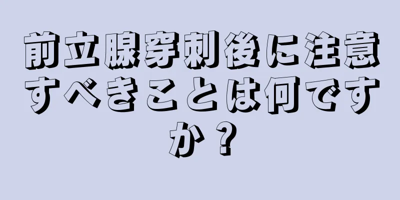 前立腺穿刺後に注意すべきことは何ですか？