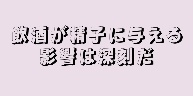 飲酒が精子に与える影響は深刻だ