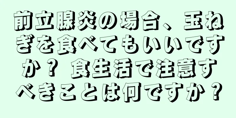 前立腺炎の場合、玉ねぎを食べてもいいですか？ 食生活で注意すべきことは何ですか？