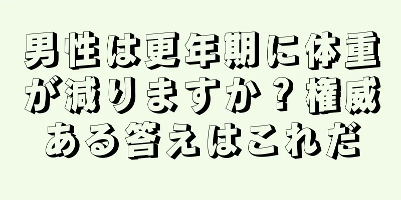 男性は更年期に体重が減りますか？権威ある答えはこれだ