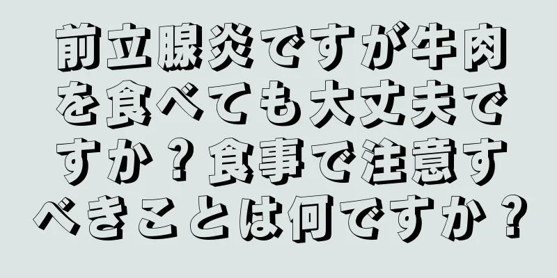 前立腺炎ですが牛肉を食べても大丈夫ですか？食事で注意すべきことは何ですか？