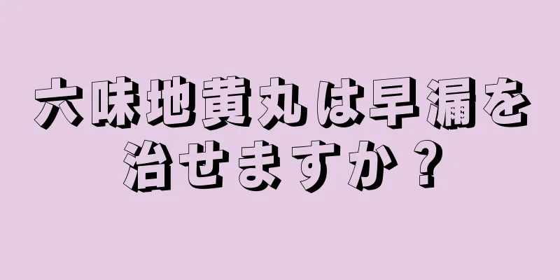 六味地黄丸は早漏を治せますか？