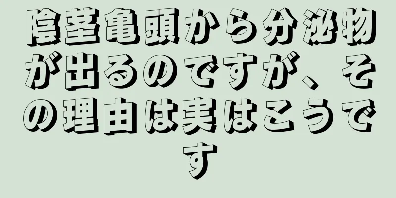 陰茎亀頭から分泌物が出るのですが、その理由は実はこうです
