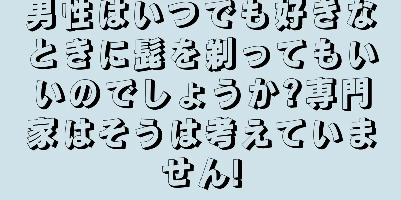 男性はいつでも好きなときに髭を剃ってもいいのでしょうか?専門家はそうは考えていません!
