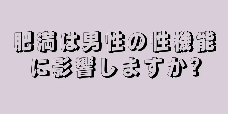 肥満は男性の性機能に影響しますか?