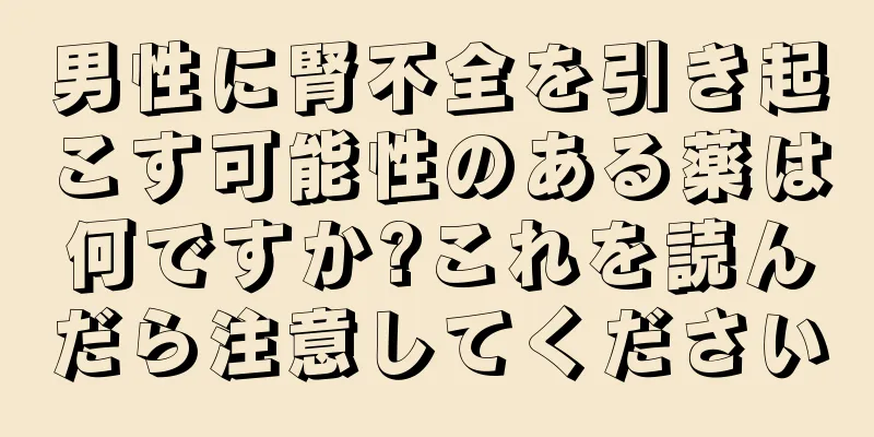 男性に腎不全を引き起こす可能性のある薬は何ですか?これを読んだら注意してください