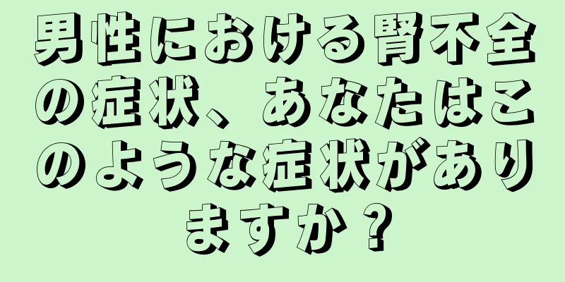 男性における腎不全の症状、あなたはこのような症状がありますか？