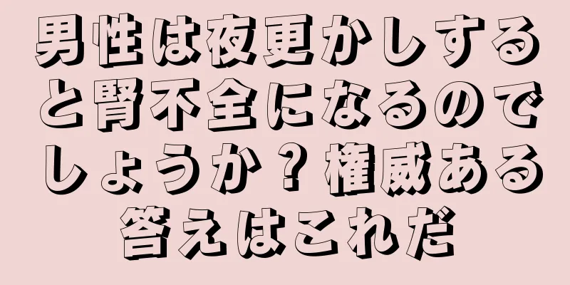 男性は夜更かしすると腎不全になるのでしょうか？権威ある答えはこれだ