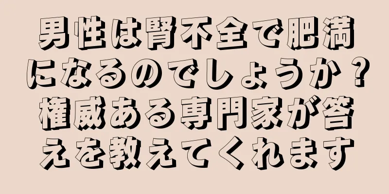 男性は腎不全で肥満になるのでしょうか？権威ある専門家が答えを教えてくれます