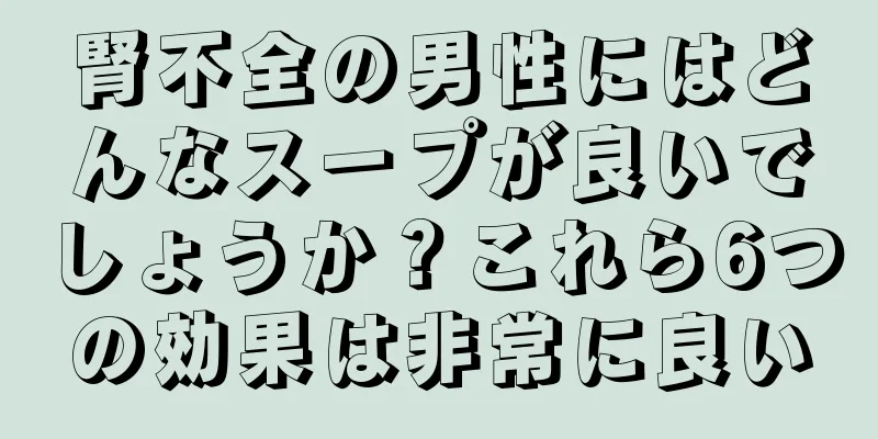 腎不全の男性にはどんなスープが良いでしょうか？これら6つの効果は非常に良い
