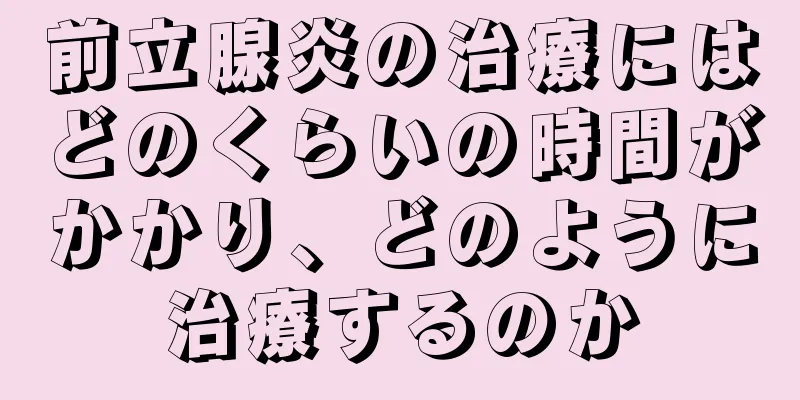 前立腺炎の治療にはどのくらいの時間がかかり、どのように治療するのか