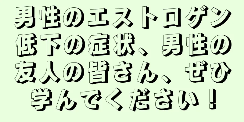 男性のエストロゲン低下の症状、男性の友人の皆さん、ぜひ学んでください！