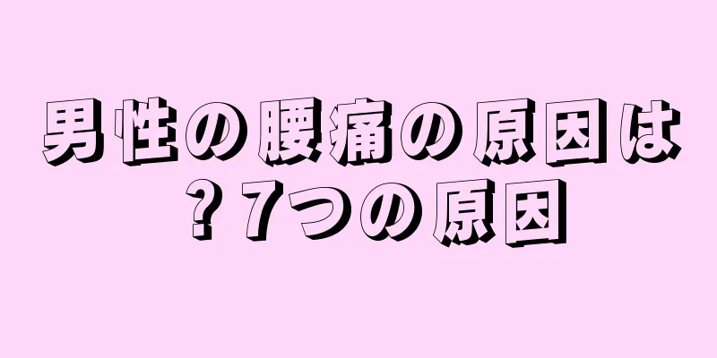 男性の腰痛の原因は？7つの原因
