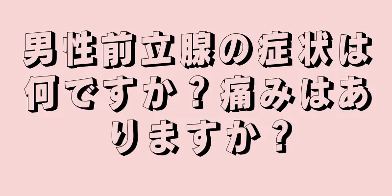男性前立腺の症状は何ですか？痛みはありますか？