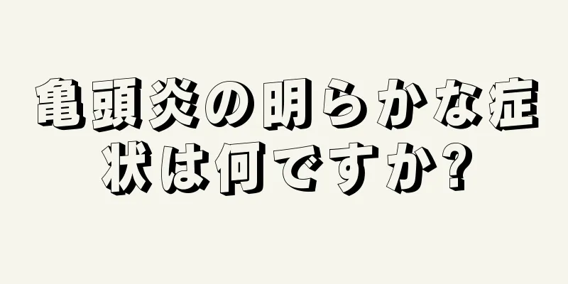 亀頭炎の明らかな症状は何ですか?