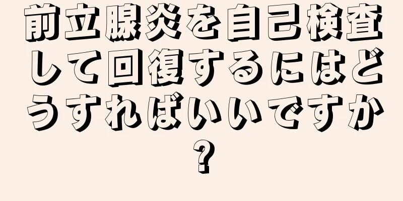 前立腺炎を自己検査して回復するにはどうすればいいですか?