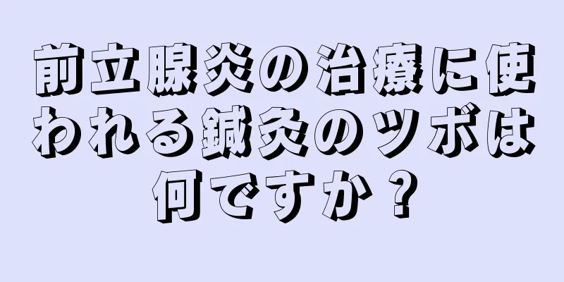 前立腺炎の治療に使われる鍼灸のツボは何ですか？