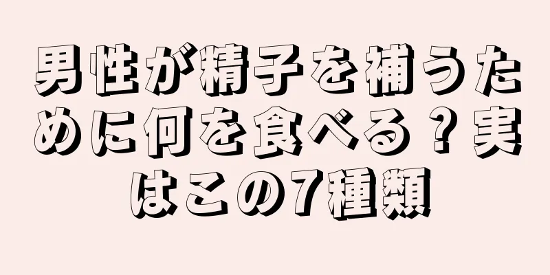 男性が精子を補うために何を食べる？実はこの7種類