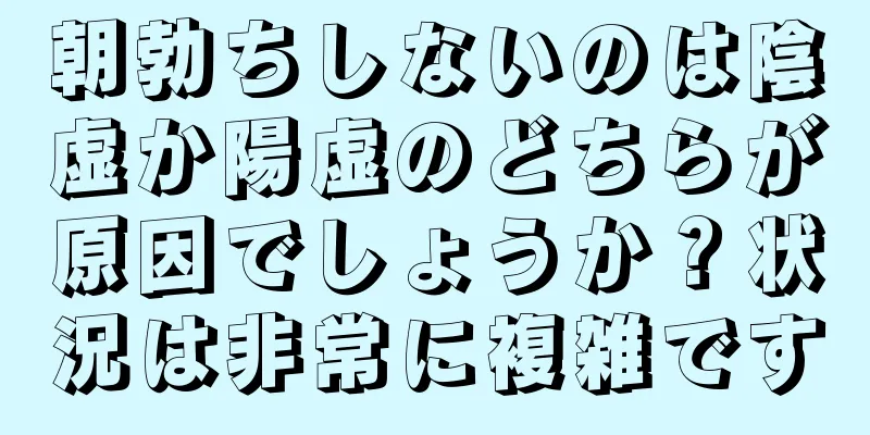 朝勃ちしないのは陰虚か陽虚のどちらが原因でしょうか？状況は非常に複雑です